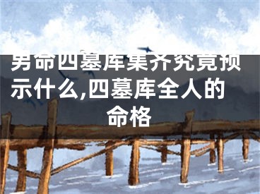 男命四墓库集齐究竟预示什么,四墓库全人的命格