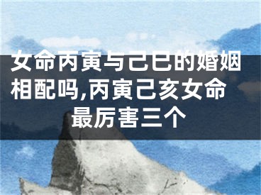 女命丙寅与己巳的婚姻相配吗,丙寅己亥女命最厉害三个