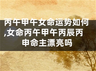 丙午甲午女命运势如何,女命丙午甲午丙辰丙申命主漂亮吗