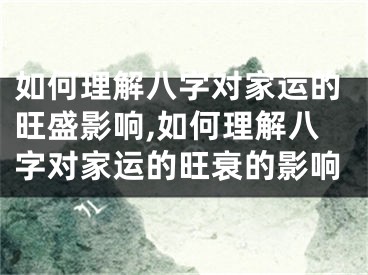 如何理解八字对家运的旺盛影响,如何理解八字对家运的旺衰的影响
