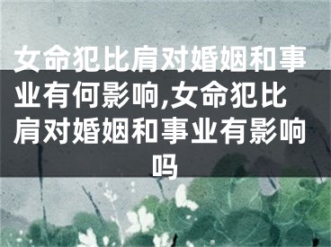 女命犯比肩对婚姻和事业有何影响,女命犯比肩对婚姻和事业有影响吗