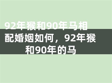 92年猴和90年马相配婚姻如何，92年猴和90年的马