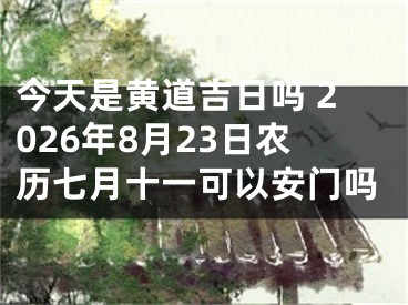 今天是黄道吉日吗 2026年8月23日农历七月十一可以安门吗