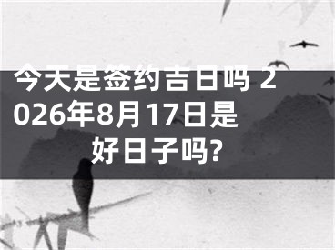 今天是签约吉日吗 2026年8月17日是好日子吗?