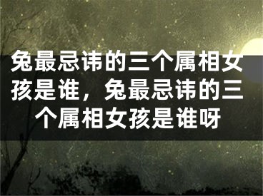 兔最忌讳的三个属相女孩是谁，兔最忌讳的三个属相女孩是谁呀