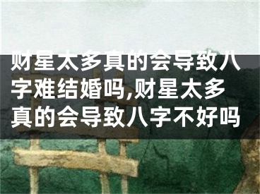 财星太多真的会导致八字难结婚吗,财星太多真的会导致八字不好吗