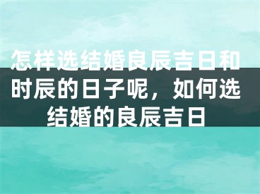 怎样选结婚良辰吉日和时辰的日子呢，如何选结婚的良辰吉日