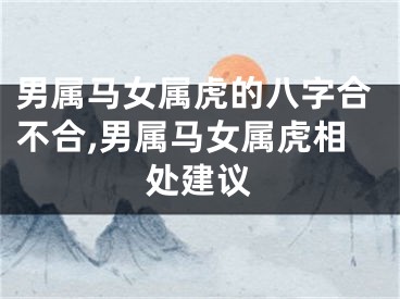 男属马女属虎的八字合不合,男属马女属虎相处建议