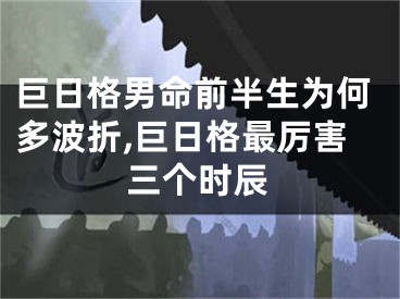 巨日格男命前半生为何多波折,巨日格最厉害三个时辰