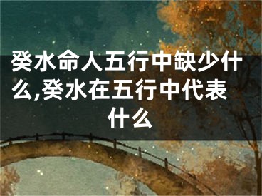 癸水命人五行中缺少什么,癸水在五行中代表什么