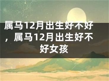 属马12月出生好不好，属马12月出生好不好女孩