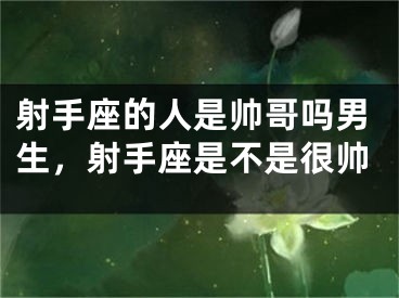 射手座的人是帅哥吗男生，射手座是不是很帅