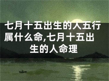 七月十五出生的人五行属什么命,七月十五出生的人命理