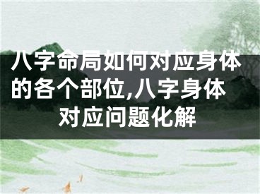 八字命局如何对应身体的各个部位,八字身体对应问题化解