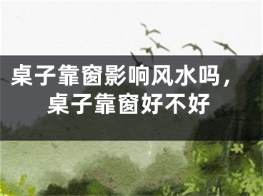 桌子靠窗影响风水吗，桌子靠窗好不好