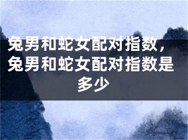兔男和蛇女配对指数，兔男和蛇女配对指数是多少