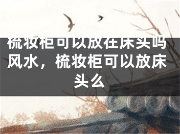 梳妆柜可以放在床头吗风水，梳妆柜可以放床头么