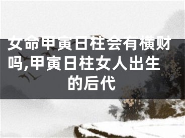 女命甲寅日柱会有横财吗,甲寅日柱女人出生的后代