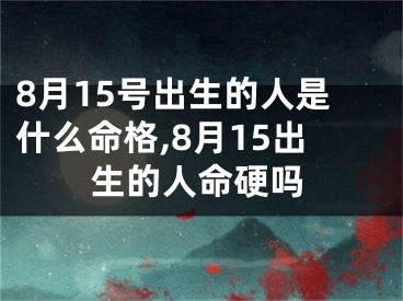 8月15号出生的人是什么命格,8月15出生的人命硬吗