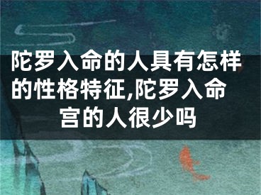 陀罗入命的人具有怎样的性格特征,陀罗入命宫的人很少吗