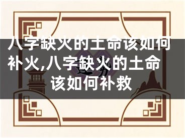 八字缺火的土命该如何补火,八字缺火的土命该如何补救
