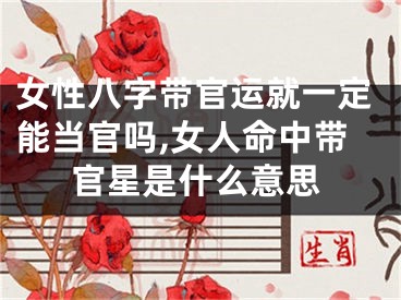 女性八字带官运就一定能当官吗,女人命中带官星是什么意思
