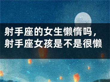 射手座的女生懒惰吗，射手座女孩是不是很懒
