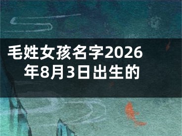 毛姓女孩名字2026年8月3日出生的