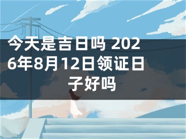 今天是吉日吗 2026年8月12日领证日子好吗
