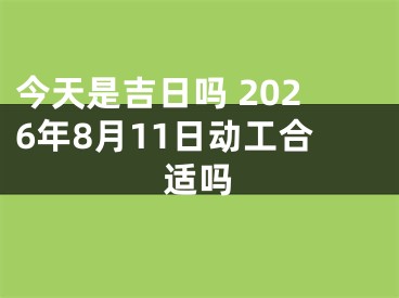今天是吉日吗 2026年8月11日动工合适吗