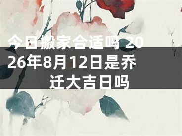 今日搬家合适吗 2026年8月12日是乔迁大吉日吗