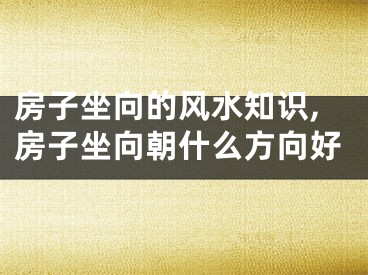 房子坐向的风水知识,房子坐向朝什么方向好