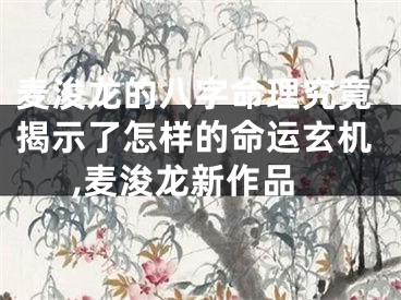 麦浚龙的八字命理究竟揭示了怎样的命运玄机,麦浚龙新作品