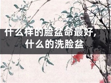 什么样的脸盆命最好,什么的洗脸盆