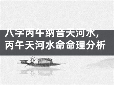 八字丙午纳音天河水,丙午天河水命命理分析