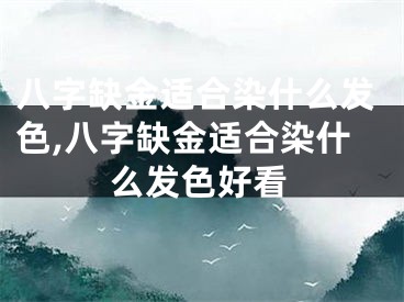 八字缺金适合染什么发色,八字缺金适合染什么发色好看