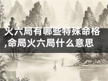 火六局有哪些特殊命格,命局火六局什么意思