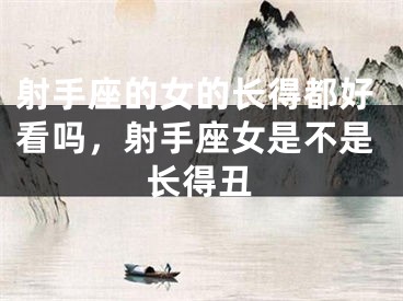 射手座的女的长得都好看吗，射手座女是不是长得丑