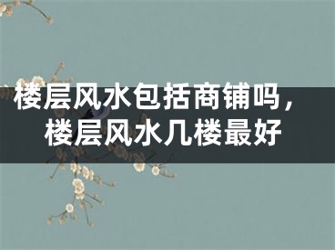楼层风水包括商铺吗，楼层风水几楼最好