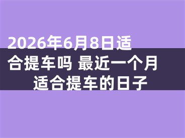 2026年6月8日适合提车吗 最近一个月适合提车的日子