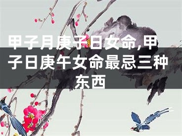 甲子月庚子日女命,甲子日庚午女命最忌三种东西