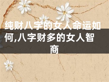 纯财八字的女人命运如何,八字财多的女人智商