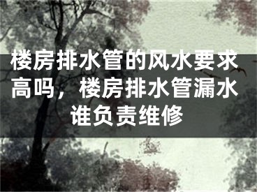 楼房排水管的风水要求高吗，楼房排水管漏水谁负责维修