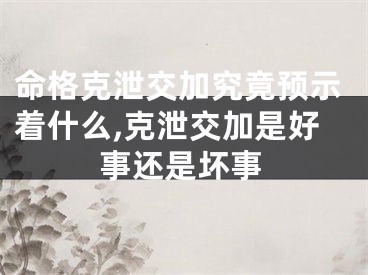 命格克泄交加究竟预示着什么,克泄交加是好事还是坏事