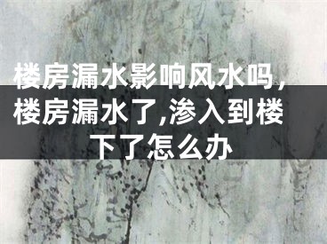 楼房漏水影响风水吗，楼房漏水了,渗入到楼下了怎么办
