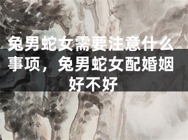 兔男蛇女需要注意什么事项，兔男蛇女配婚姻好不好
