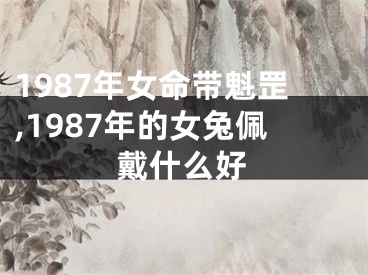1987年女命带魁罡,1987年的女兔佩戴什么好