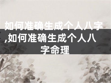 如何准确生成个人八字,如何准确生成个人八字命理