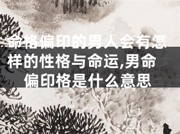 命格偏印的男人会有怎样的性格与命运,男命偏印格是什么意思