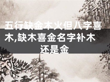 五行缺金木火但八字喜木,缺木喜金名字补木还是金